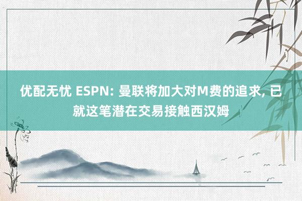 优配无忧 ESPN: 曼联将加大对M费的追求, 已就这笔潜在交易接触西汉姆