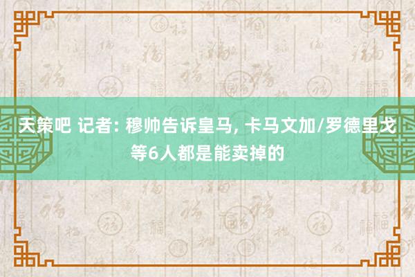 天策吧 记者: 穆帅告诉皇马, 卡马文加/罗德里戈等6人都是能卖掉的