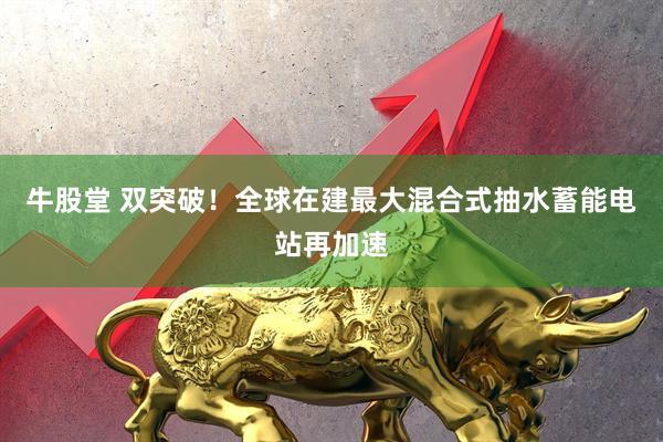 牛股堂 双突破！全球在建最大混合式抽水蓄能电站再加速