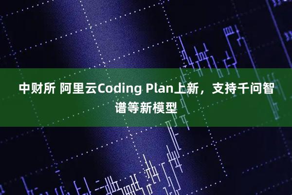 中财所 阿里云Coding Plan上新，支持千问智谱等新模型