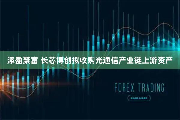 添盈聚富 长芯博创拟收购光通信产业链上游资产