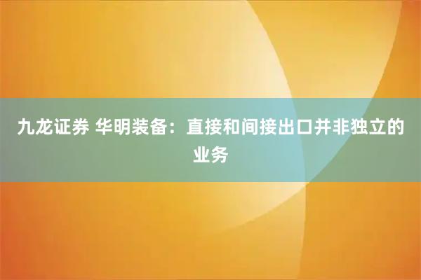 九龙证券 华明装备：直接和间接出口并非独立的业务