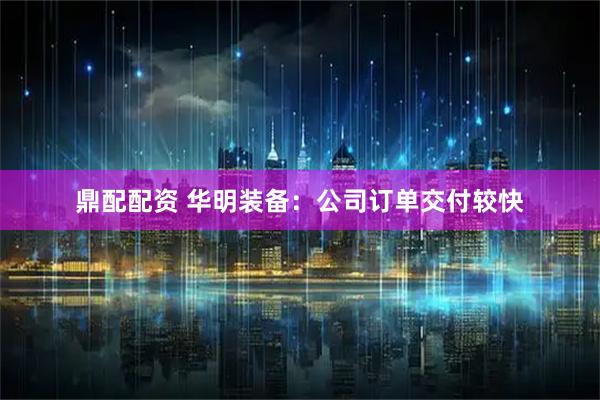 鼎配配资 华明装备：公司订单交付较快