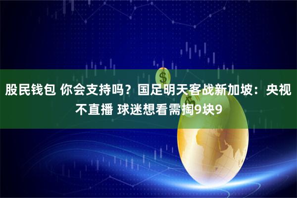 股民钱包 你会支持吗？国足明天客战新加坡：央视不直播 球迷想看需掏9块9
