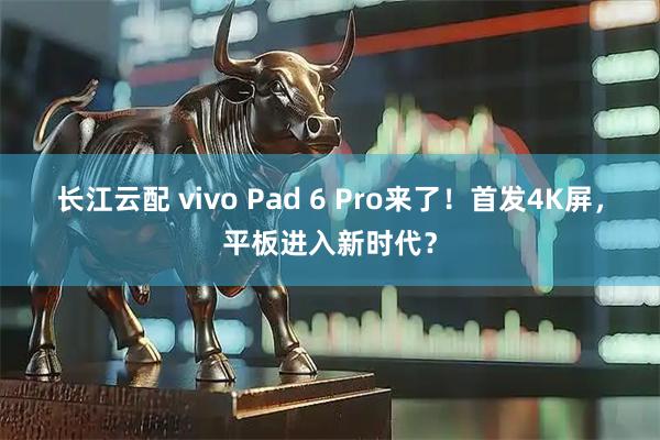 长江云配 vivo Pad 6 Pro来了！首发4K屏，平板进入新时代？