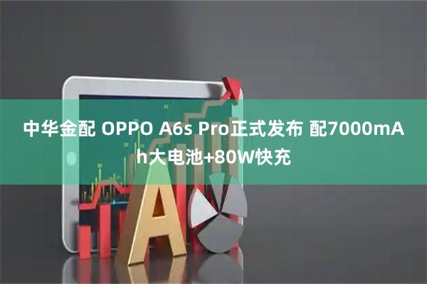 中华金配 OPPO A6s Pro正式发布 配7000mAh大电池+80W快充