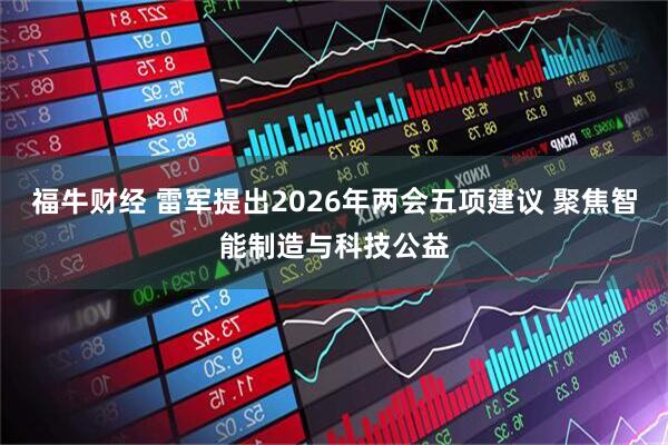 福牛财经 雷军提出2026年两会五项建议 聚焦智能制造与科技公益