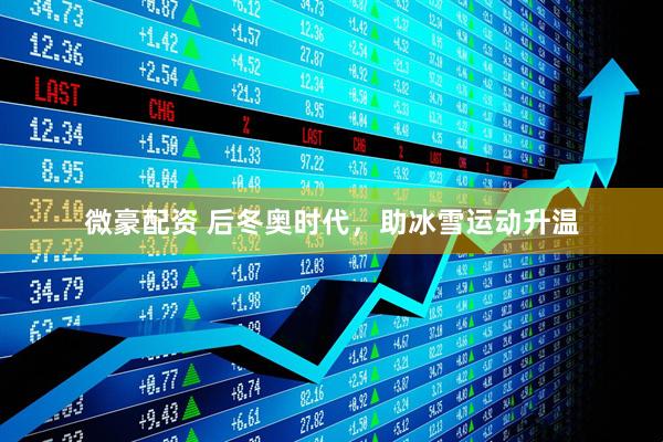 微豪配资 后冬奥时代，助冰雪运动升温