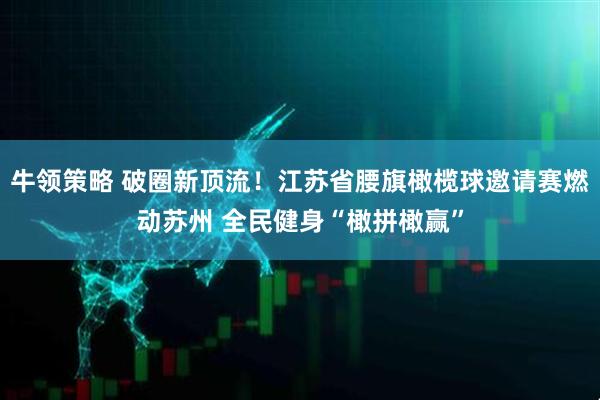 牛领策略 破圈新顶流！江苏省腰旗橄榄球邀请赛燃动苏州 全民健身“橄拼橄赢”