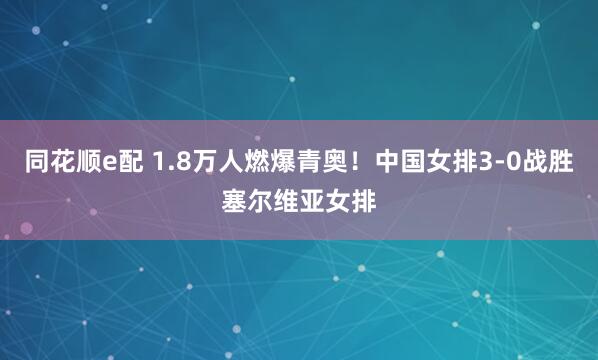 同花顺e配 1.8万人燃爆青奥！中国女排3-0战胜塞尔维亚女排