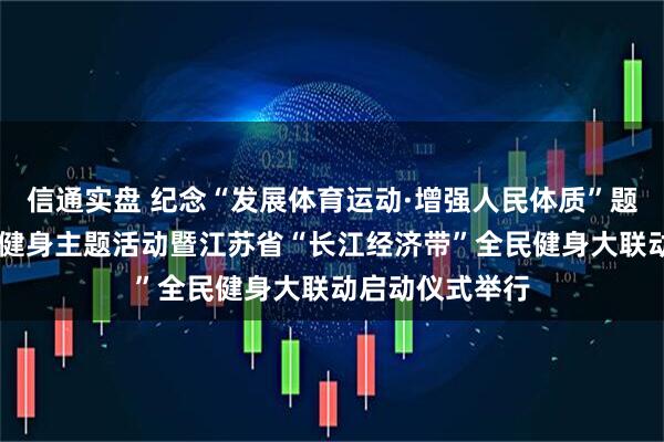 信通实盘 纪念“发展体育运动·增强人民体质”题词74周年全民健身主题活动暨江苏省“长江经济带”全民健身大联动启动仪式举行