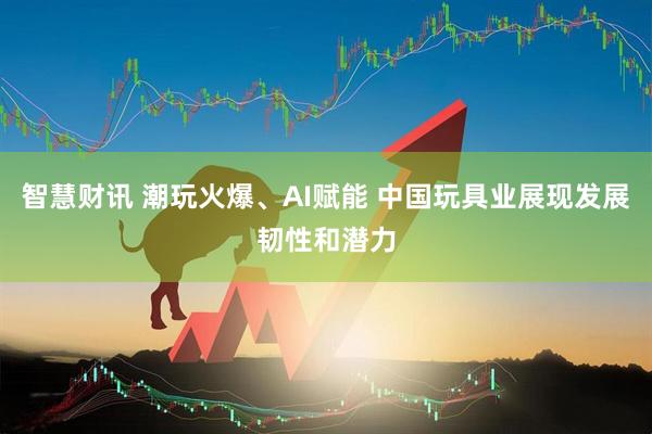 智慧财讯 潮玩火爆、AI赋能 中国玩具业展现发展韧性和潜力