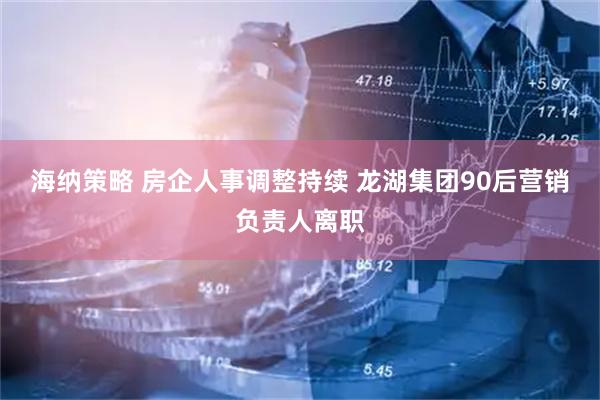 海纳策略 房企人事调整持续 龙湖集团90后营销负责人离职