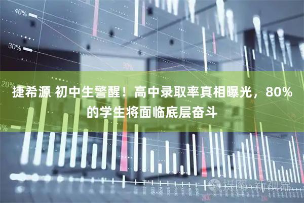 捷希源 初中生警醒！高中录取率真相曝光，80%的学生将面临底层奋斗