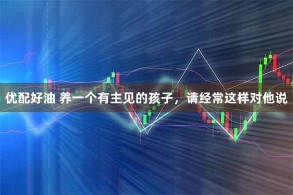 优配好油 养一个有主见的孩子，请经常这样对他说
