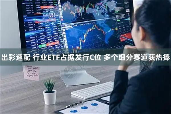 出彩速配 行业ETF占据发行C位 多个细分赛道获热捧