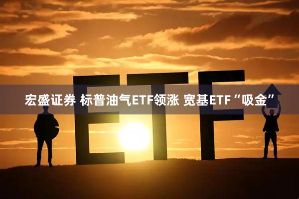 宏盛证券 标普油气ETF领涨 宽基ETF“吸金”