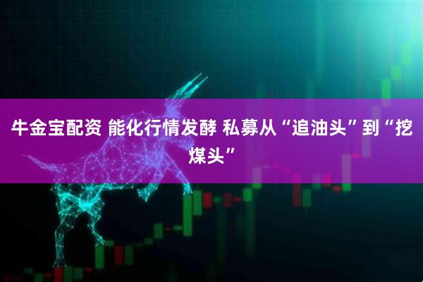 牛金宝配资 能化行情发酵 私募从“追油头”到“挖煤头”