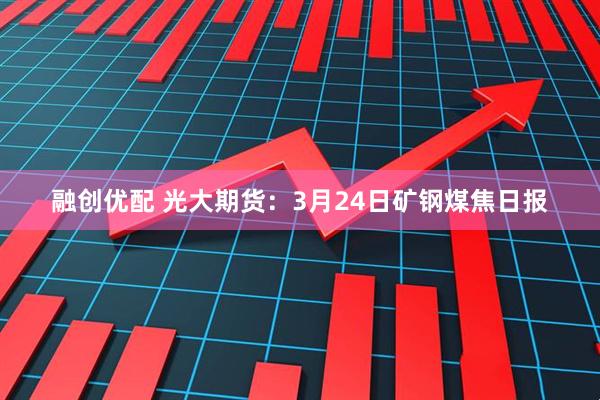 融创优配 光大期货：3月24日矿钢煤焦日报
