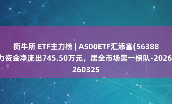 衡牛所 ETF主力榜 | A500ETF汇添富(563880)主力资金净流出745.50万元，居全市场第一梯队-20260325