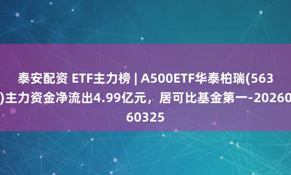 泰安配资 ETF主力榜 | A500ETF华泰柏瑞(563360)主力资金净流出4.99亿元，居可比基金第一-20260325