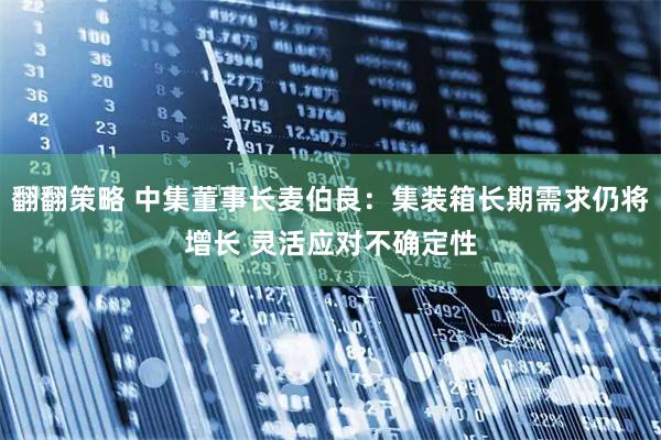 翻翻策略 中集董事长麦伯良：集装箱长期需求仍将增长 灵活应对不确定性