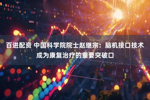 百进配资 中国科学院院士赵继宗：脑机接口技术成为康复治疗的重要突破口