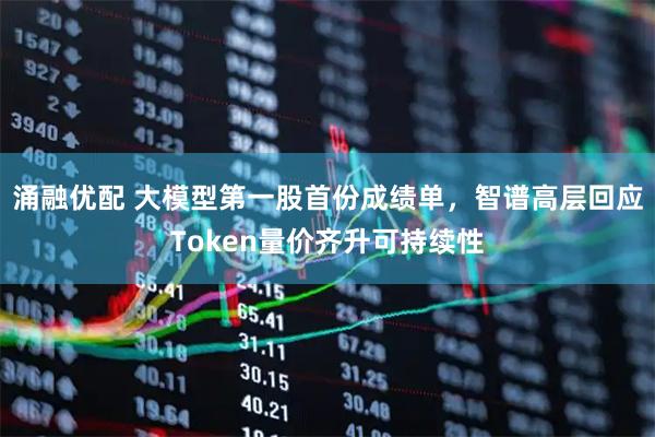 涌融优配 大模型第一股首份成绩单，智谱高层回应Token量价齐升可持续性