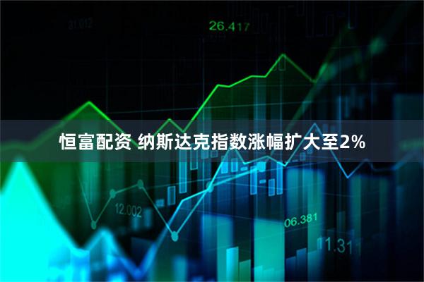 恒富配资 纳斯达克指数涨幅扩大至2%