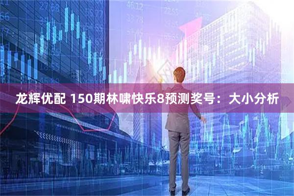 龙辉优配 150期林啸快乐8预测奖号：大小分析