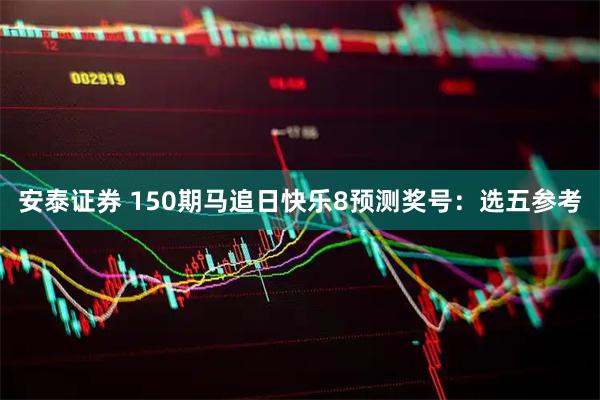 安泰证券 150期马追日快乐8预测奖号：选五参考