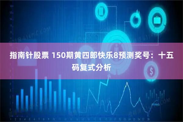 指南针股票 150期黄四郎快乐8预测奖号：十五码复式分析