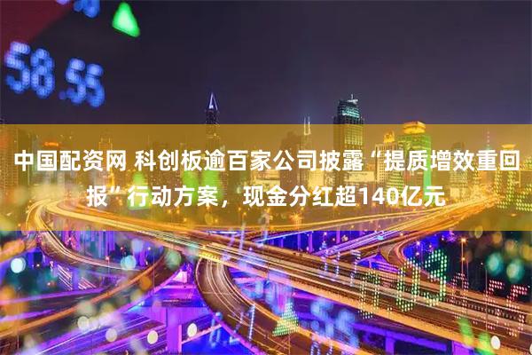 中国配资网 科创板逾百家公司披露“提质增效重回报”行动方案，现金分红超140亿元
