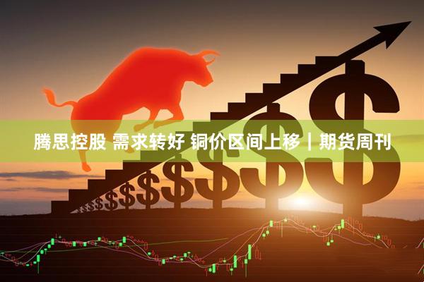 腾思控股 需求转好 铜价区间上移｜期货周刊
