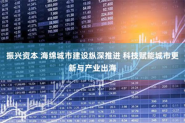 振兴资本 海绵城市建设纵深推进 科技赋能城市更新与产业出海