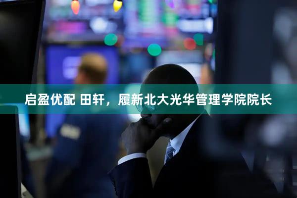启盈优配 田轩，履新北大光华管理学院院长
