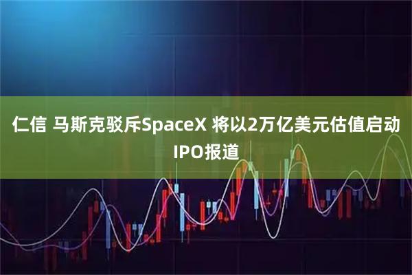 仁信 马斯克驳斥SpaceX 将以2万亿美元估值启动IPO报道