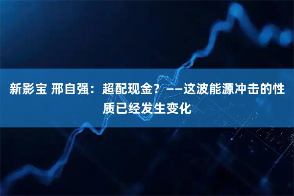 新影宝 邢自强：超配现金？——这波能源冲击的性质已经发生变化
