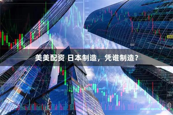 美美配资 日本制造，凭谁制造？
