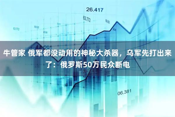 牛管家 俄军都没动用的神秘大杀器，乌军先打出来了：俄罗斯50万民众断电