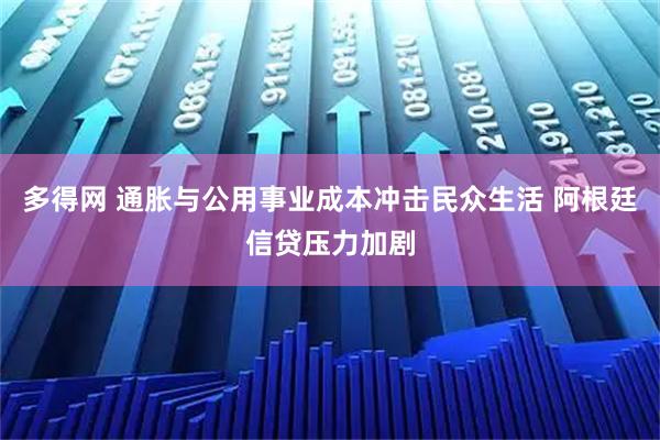多得网 通胀与公用事业成本冲击民众生活 阿根廷信贷压力加剧