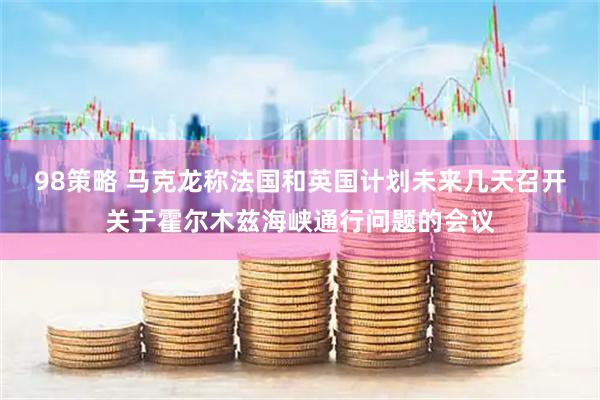 98策略 马克龙称法国和英国计划未来几天召开关于霍尔木兹海峡通行问题的会议