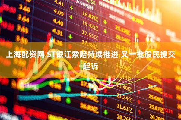 上海配资网 ST银江索赔持续推进 又一批股民提交起诉