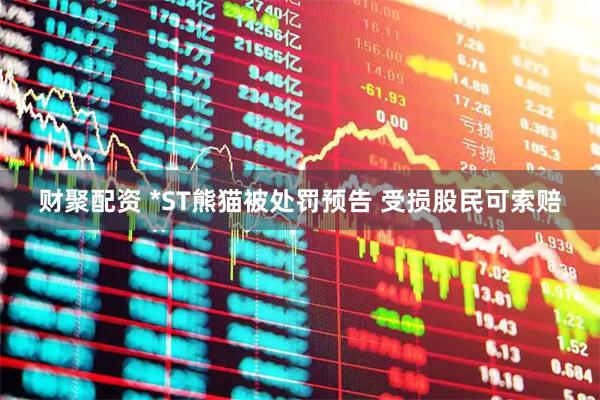 财聚配资 *ST熊猫被处罚预告 受损股民可索赔