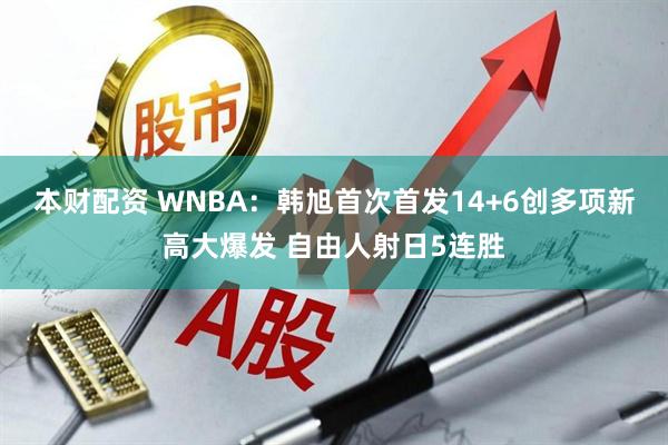 本财配资 WNBA：韩旭首次首发14+6创多项新高大爆发 自由人射日5连胜