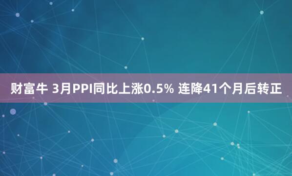 财富牛 3月PPI同比上涨0.5% 连降41个月后转正