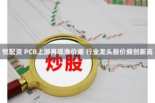 悦配资 PCB上游再现涨价潮 行业龙头股价频创新高