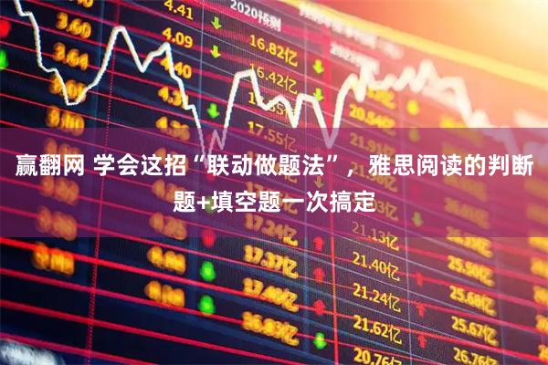 赢翻网 学会这招“联动做题法”，雅思阅读的判断题+填空题一次搞定