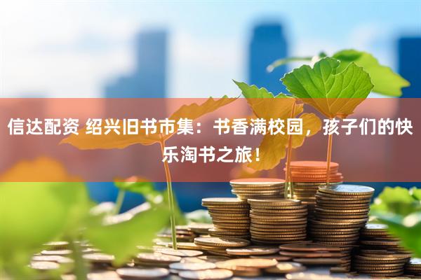信达配资 绍兴旧书市集：书香满校园，孩子们的快乐淘书之旅！
