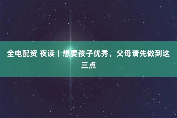 全电配资 夜读丨想要孩子优秀，父母请先做到这三点